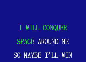 I WILL CONQUER
SPACE AROUND ME

SO MAYBE I LL WIN l