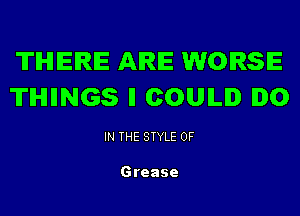 THERE ARE WORSE
'ITIHIIINGS ll COUILID DO

IN THE STYLE 0F

Grease