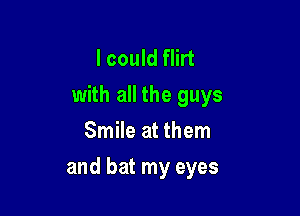 I could flirt
with all the guys
Smile at them

and bat my eyes