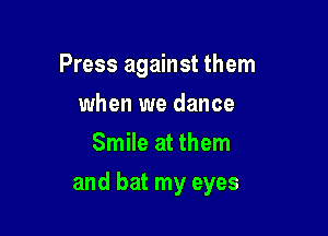 Press against them

when we dance
Smile at them
and bat my eyes