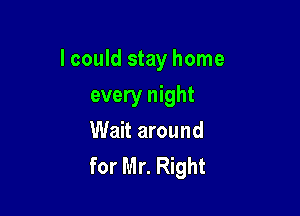 I could stay home

every night
Wait around
for Mr. Right
