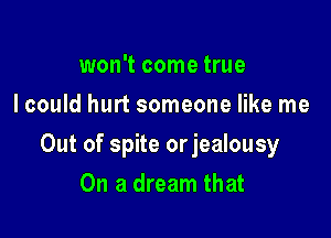 won't come true
I could hurt someone like me

Out of spite orjealousy

On a dream that