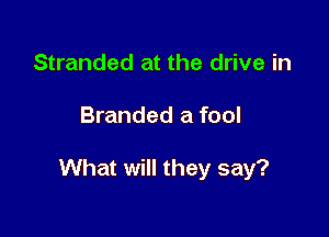 Stranded at the drive in

Branded a fool

What will they say?