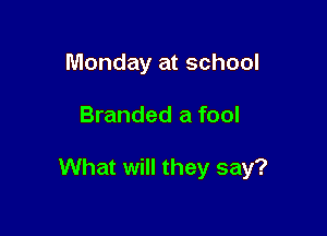 Monday at school

Branded a fool

What will they say?
