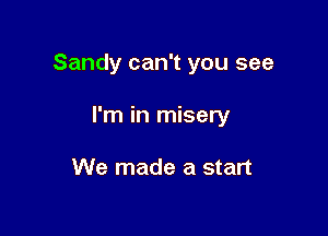 Sandy can't you see

I'm in misery

We made a start