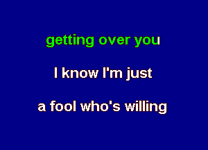 getting over you

I know I'm just

a fool who's willing