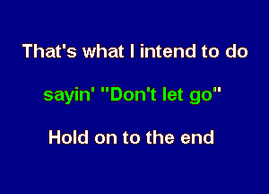 That's what I intend to do

sayin' Don't let go

Hold on to the end