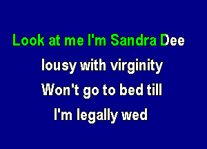 Look at me I'm Sandra Dee
lousy with virginity
Won't go to bed till

I'm legally wed