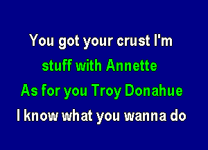 You got your crust I'm
stuff with Annette

As for you Troy Donahue

I know what you wanna do