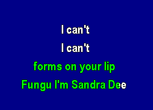 IcanT
lcanT

forms on your lip

Fungu I'm Sandra Dee