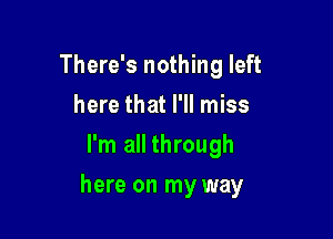 There's nothing left
here that I'll miss
I'm all through

here on my way