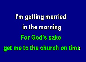 I'm getting married

in the morning

For God's sake
get me to the church on time