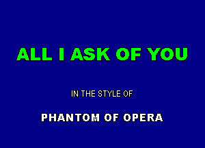 AILIL ll ASK OIF YOU

IN THE STYLE 0F

PHANTOM 0F OPERA