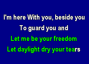 I'm here With you, beside you
To guard you and
Let me be your freedom

Let daylight dry your tears