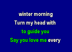 winter morning
Turn my head with
to guide you

Say you love me every