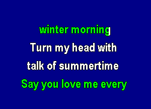 winter morning
Turn my head with
talk of summertime

Say you love me every