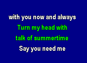 with you now and always

Turn my head with
talk of summertime
Say you need me