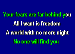 Your fears are far behind you
All I want is freedom

A world with no more night

No one will find you