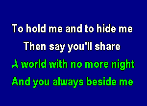 To hold me and to hide me
Then say you'll share

A world with no more night

And you always beside me