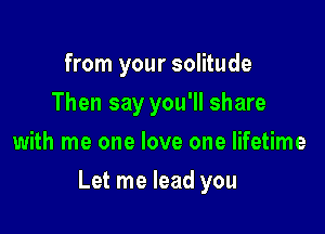 from your solitude
Then say you'll share
with me one love one lifetime

Let me lead you