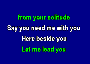 from your solitude
Say you need me with you
Here beside you

Let me lead you