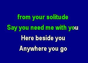 from your solitude
Say you need me with you
Here beside you

Anywhere you go