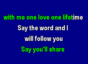 with me one love one lifetime
Say the word and I

will follow you

Say you'll share