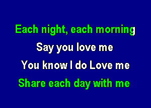 Each night, each morning
Say you love me
You know I do Love me

Share each day with me