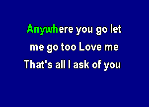 Anywhere you go let
me go too Love me

That's all I ask of you
