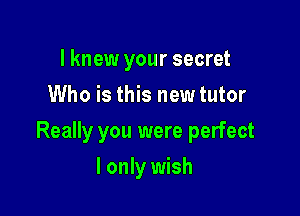 I knew your secret
Who is this new tutor

Really you were perfect

I only wish