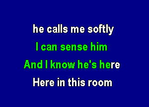 he calls me softly

I can sense him
And I know he's here
Here in this room