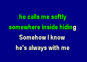 he calls me softly

somewhere inside hiding

Somehow I know
he's always with me