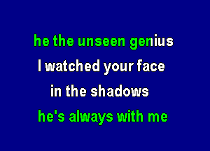 he the unseen genius

I watched your face
in the shadows
he's always with me