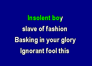lnsolent boy
slave of fashion

Basking in your glory

Ignorant fool this