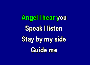 Angel I hear you
Speak I listen

Stay by my side

Guide me