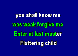 you shall know me

was weak forgive me

Enter at last master
Flattering child