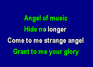 Angel of music
Hide no longer

Come to me strange angel

Grant to me your glory