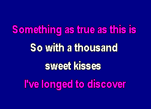 So with a thousand

sweet kisses