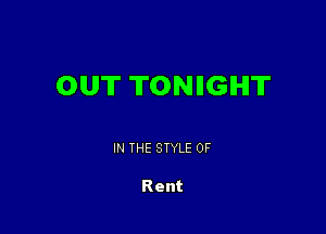 OUT TONIIGIHIT

IN THE STYLE 0F

Rent
