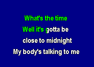 Whafs the time
Well it's gotta be

close to midnight
My body's talking to me