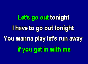 Let's go out tonight

I have to go out tonight
You wanna play let's run away

if you get in with me