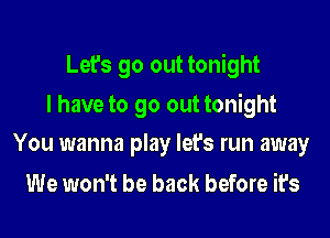 Let's go out tonight

I have to go out tonight
You wanna play let's run away

We won't be back before it's