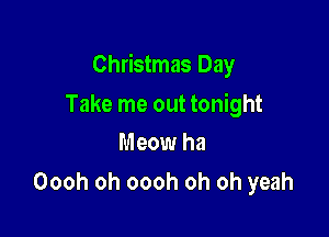 Christmas Day

Take me out tonight
Meow ha

Oooh oh oooh oh oh yeah