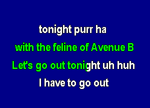 tonight purr ha
with the feline of Avenue B

Lefs go out tonight uh huh
I have to go out
