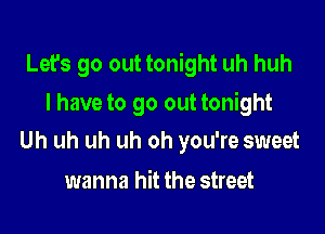 Let's go out tonight uh huh

I have to go out tonight
Uh uh uh uh oh you're sweet

wanna hit the street