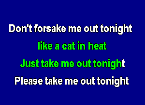 Don't forsake me out tonight
like a cat in heat
Just take me out tonight

Please take me out tonight