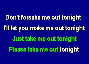 Don't forsake me out tonight
I'll let you make me out tonight
Just take me out tonight
Please take me out tonight