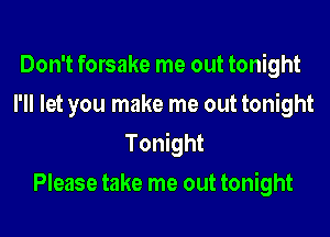 Don't forsake me out tonight
I'll let you make me out tonight
Tonight

Please take me out tonight