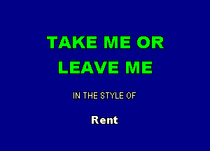 TAKE ME OR
LEAVE ME

IN THE STYLE 0F

Rent