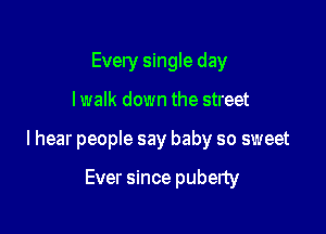 Every single day

I walk down the street

I hear people say baby so sweet

Ever since puberty